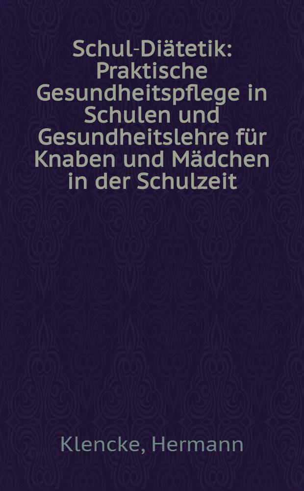 Schul-Diätetik : Praktische Gesundheitspflege in Schulen und Gesundheitslehre für Knaben und Mädchen in der Schulzeit : Ein Buch für Unterrichtsbehörden, Schulvorstände, Lehrer und Eltern