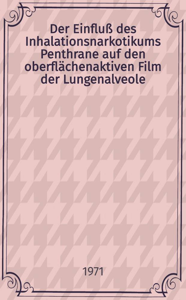 Der Einfluß des Inhalationsnarkotikums Penthrane auf den oberflächenaktiven Film der Lungenalveole : Inaug.-Diss. ... der Med. Fak. der ... Univ. zu Tübingen