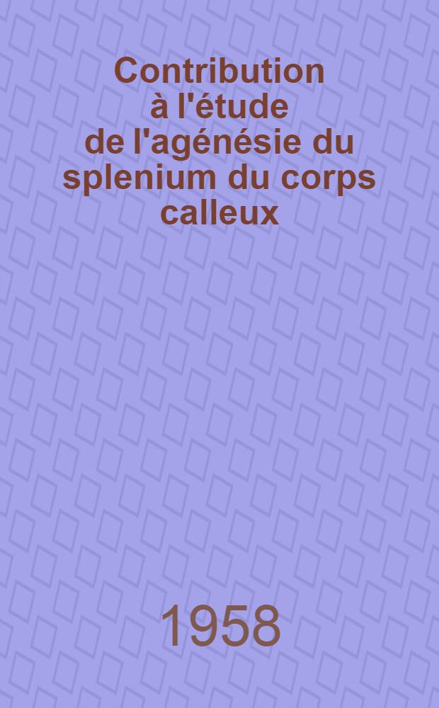 Contribution &agrave; l'&eacute;tude de l'ag&eacute;n&eacute;sie du splenium du corps calleux : Th&egrave;se, pr&eacute;sent&eacute;e pour le doctorat en med