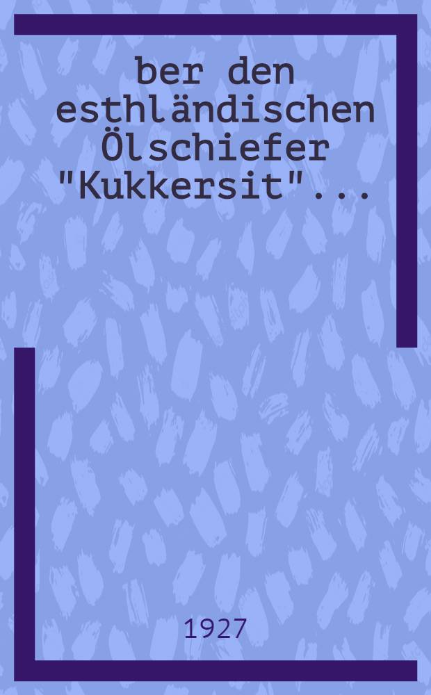 Über den esthländischen Ölschiefer "Kukkersit" ... : Mitteing aus dem Chemisch-technischen Institute der Technischen Hochschule Karlsruhe