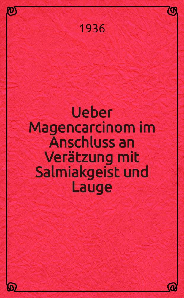 Ueber Magencarcinom im Anschluss an Verätzung mit Salmiakgeist und Lauge : Inaug.-Diss. zur Erlangung der Doktorwürde der Zahnheilkunde ... der Univ. Basel : Aus der pathologisch-anatomischen Austalt der Univ. Basel
