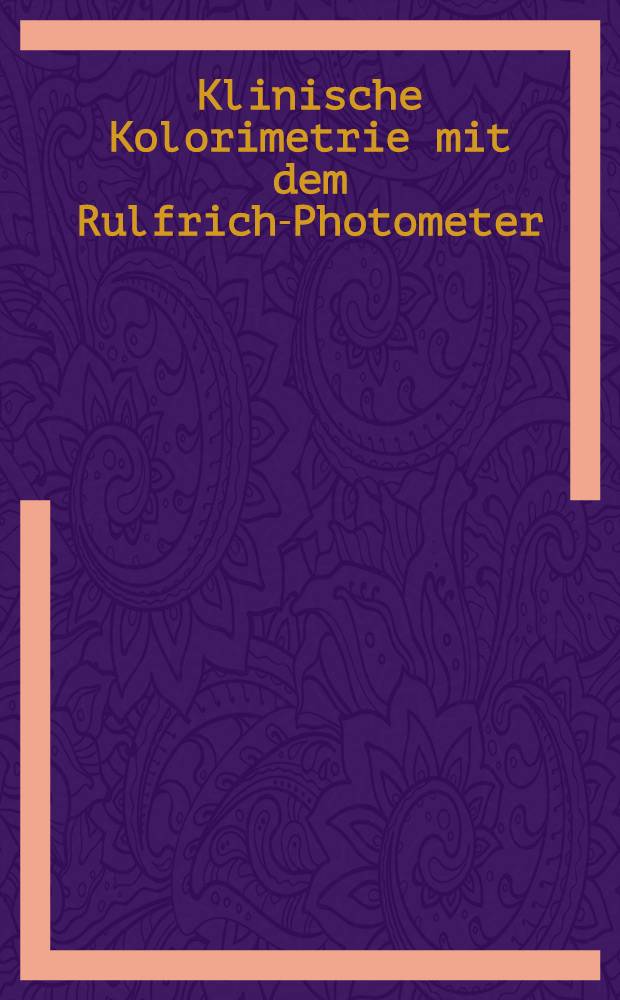 Klinische Kolorimetrie mit dem Rulfrich-Photometer : Arbeitsvorschriften f&uuml;r kolorimetrisch-analytische Bestimmungen und Farbmessungen an Harn und Serum