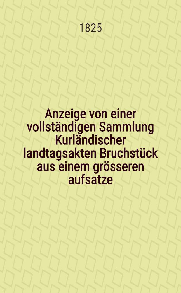 Anzeige von einer vollständigen Sammlung Kurländischer landtagsakten Bruchstück aus einem grösseren aufsatze : Ueber die Kurländischen Landtage