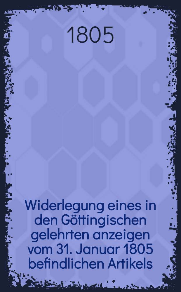 Widerlegung eines in den Göttingischen gelehrten anzeigen vom 31. Januar 1805 befindlichen Artikels