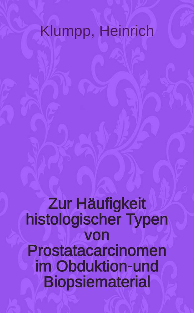 Zur H&auml;ufigkeit histologischer Typen von Prostatacarcinomen im Obduktions- und Biopsiematerial : Statistische Untersuchung an den in den Jahren 1961 bis 1970 im Pathologischen Inst. der Universit&auml;tskliniken Mainz beobachteten Prostatacarcinome und gutartigen Prostataerkrankungen : Inaug.-Diss. ... der Med. Fak. der ... Univ. Mainz ..