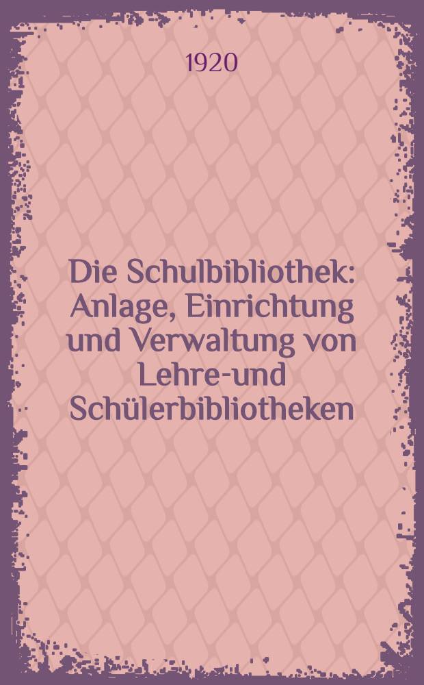 Die Schulbibliothek : Anlage, Einrichtung und Verwaltung von Lehrer- und Sch&uuml;lerbibliotheken