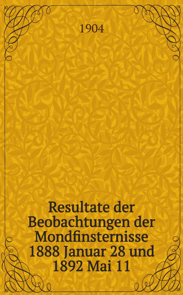 Resultate der Beobachtungen der Mondfinsternisse 1888 Januar 28 und 1892 Mai 11