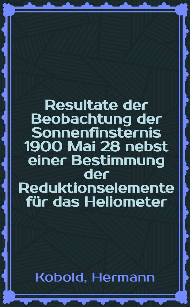 Resultate der Beobachtung der Sonnenfinsternis 1900 Mai 28 nebst einer Bestimmung der Reduktionselemente f&uuml;r das Heliometer
