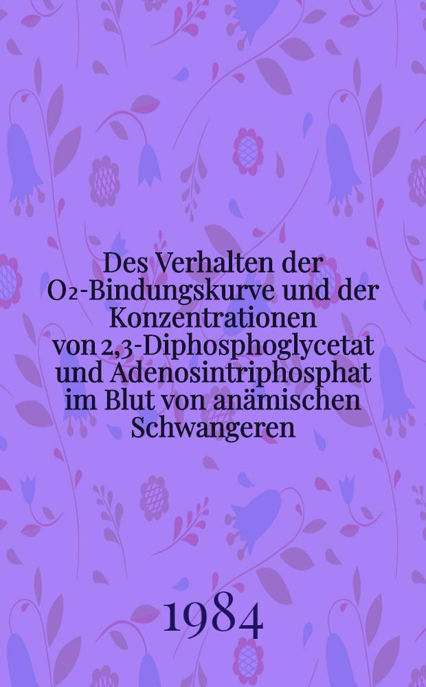 Des Verhalten der O₂-Bindungskurve und der Konzentrationen von 2,3-Diphosphoglycetat und Adenosintriphosphat im Blut von anämischen Schwangeren : Inaug.-Diss