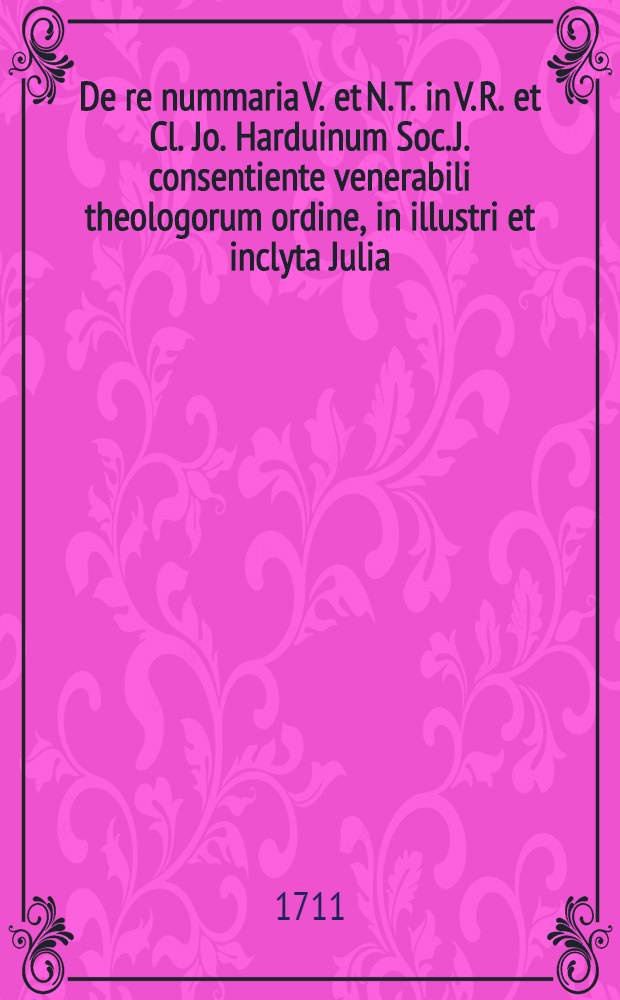 De re nummaria V. et N. T. in V. R. et Cl. Jo. Harduinum Soc. J. consentiente venerabili theologorum ordine, in illustri et inclyta Julia