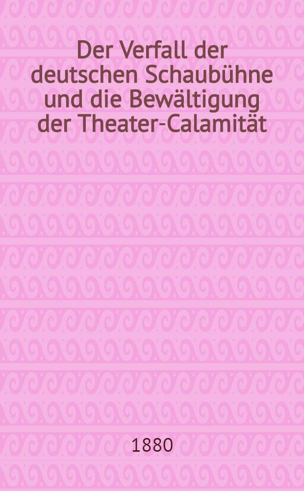 Der Verfall der deutschen Schaubühne und die Bewältigung der Theater-Calamität : An der Hand der Thatsachen dramaturgische beleuchtet