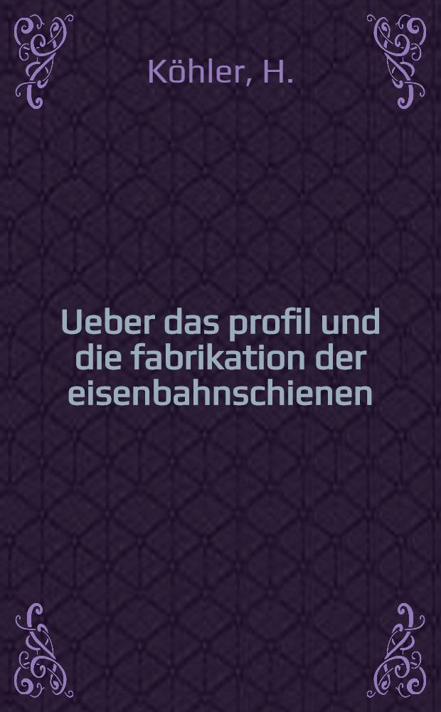 Ueber das profil und die fabrikation der eisenbahnschienen