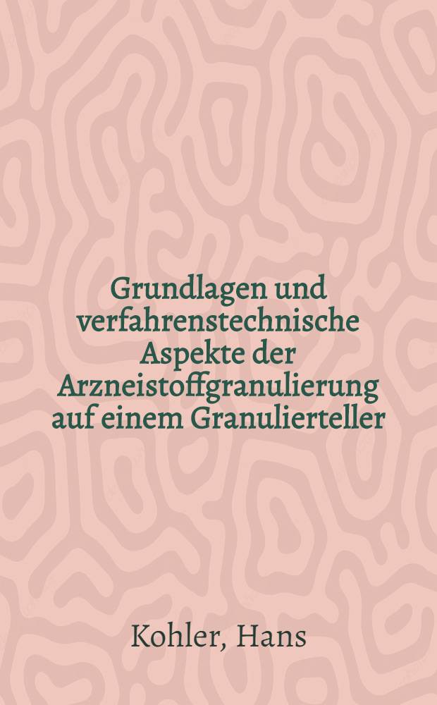 Grundlagen und verfahrenstechnische Aspekte der Arzneistoffgranulierung auf einem Granulierteller : Abhandl. ... der Eidgen&ouml;ssischen techn. Hochschule in Z&uuml;rich