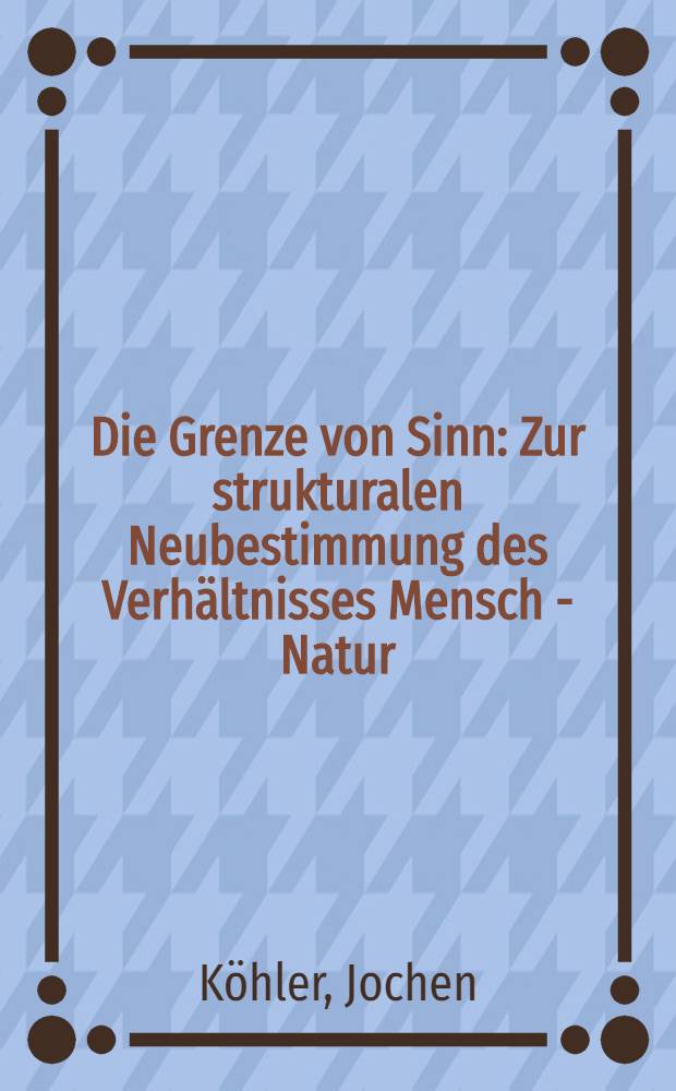 Die Grenze von Sinn : Zur strukturalen Neubestimmung des Verhältnisses Mensch - Natur