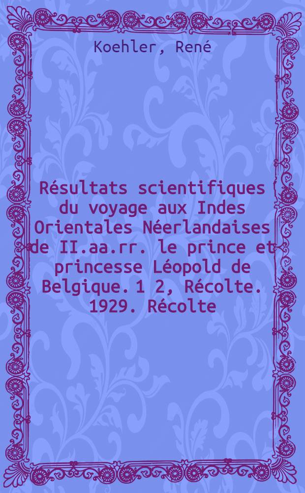 R&eacute;sultats scientifiques du voyage aux Indes Orientales N&eacute;erlandaises de II.aa.rr. le prince et princesse L&eacute;opold de Belgique. 1 2, R&eacute;colte. 1929. R&eacute;colte. 1932