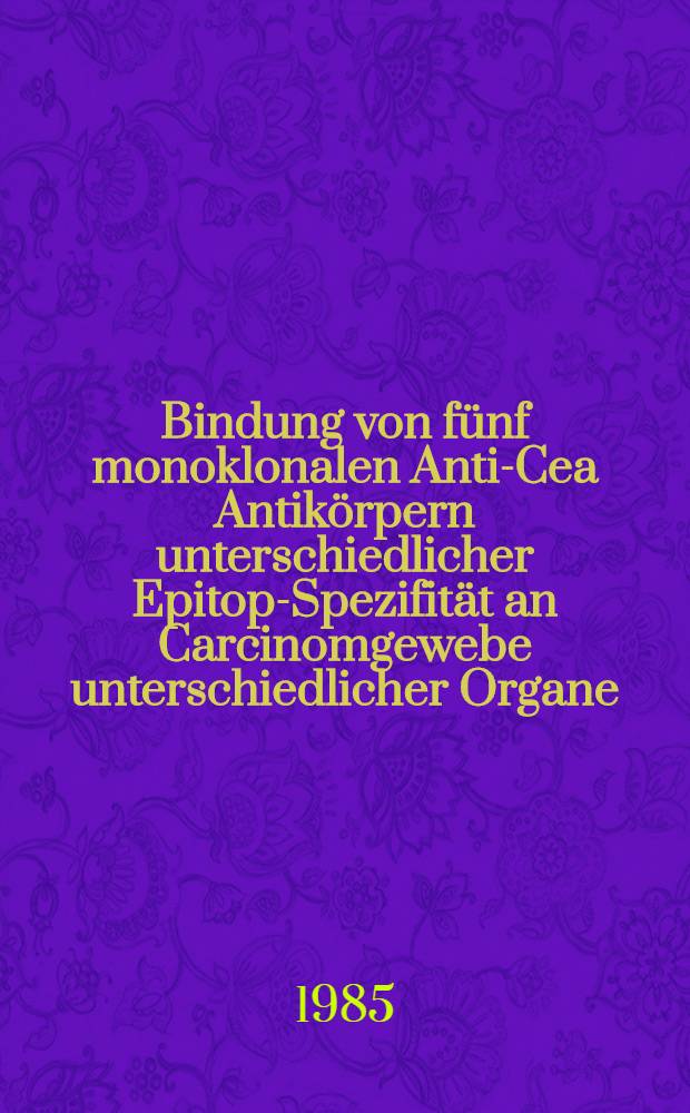 Bindung von fünf monoklonalen Anti-Cea Antikörpern unterschiedlicher Epitop-Spezifität an Carcinomgewebe unterschiedlicher Organe : Inaug.-Diss