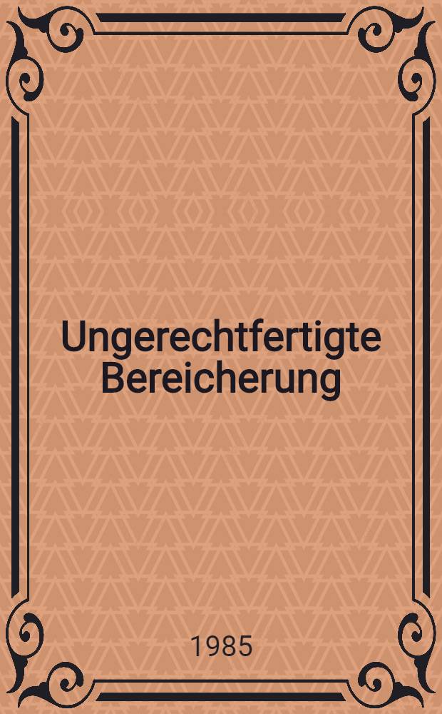 Ungerechtfertigte Bereicherung : Tatbest&auml;nde u. Ordnungsprobleme in rechtsvergleichender Sicht