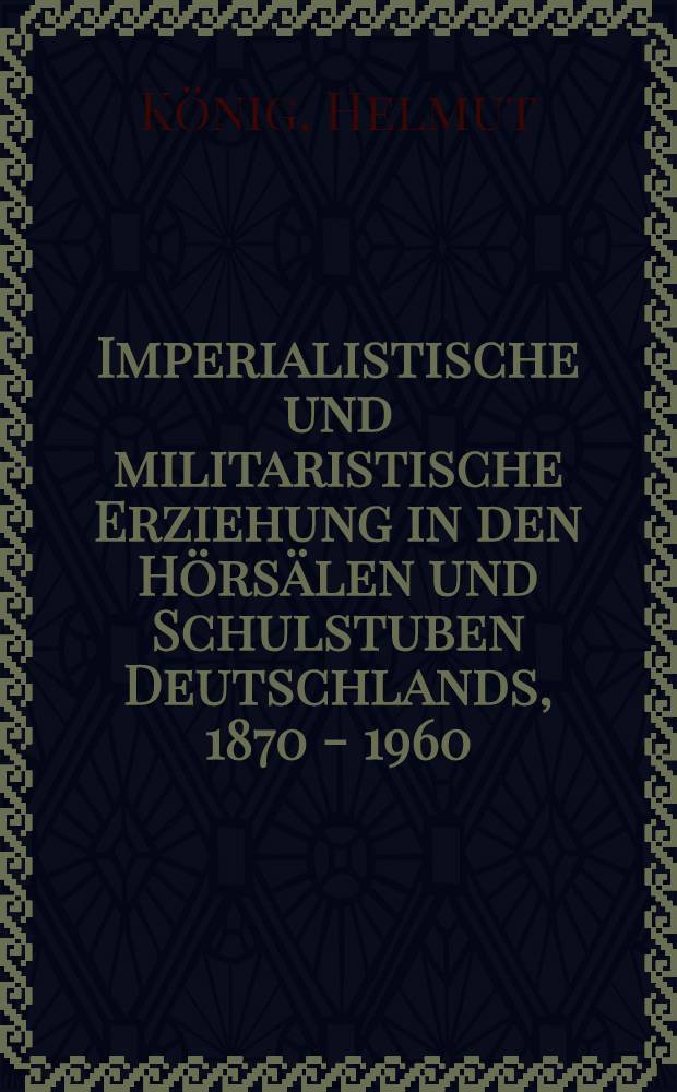 Imperialistische und militaristische Erziehung in den Hörsälen und Schulstuben Deutschlands, 1870 - 1960 : Vorlesungen