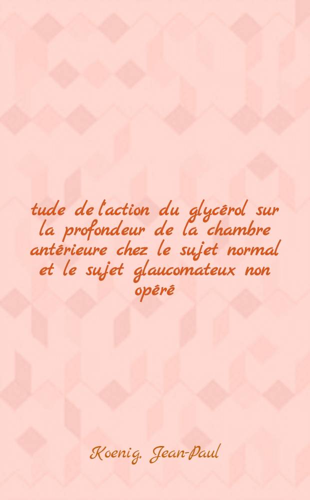 &Eacute;tude de l'action du glyc&eacute;rol sur la profondeur de la chambre ant&eacute;rieure chez le sujet normal et le sujet glaucomateux non op&eacute;r&eacute; : Th&egrave;se ..