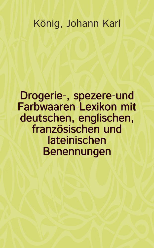 ... Drogerie-, spezerei- und Farbwaaren-Lexikon mit deutschen, englischen, französischen und lateinischen Benennungen (frühere Herausgeber: Franz Geith, ... und Georg Buchner ...)