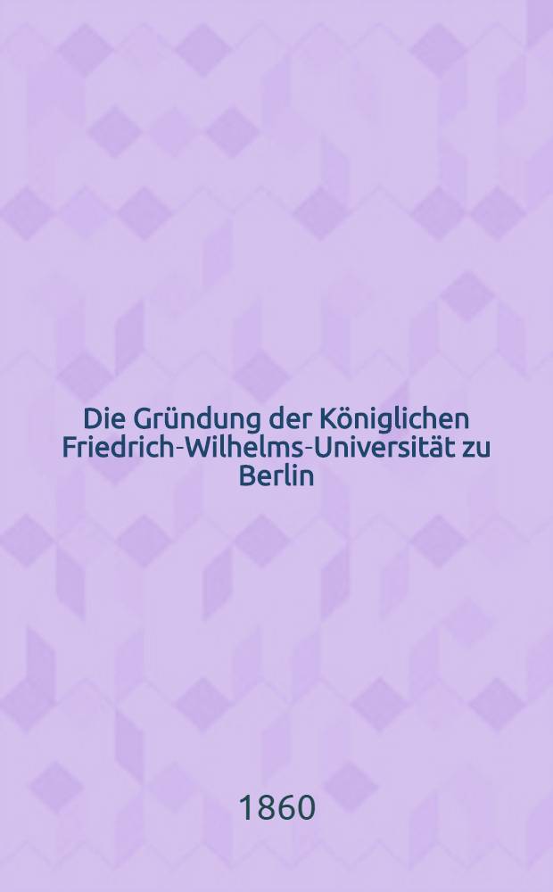 Die Gründung der Königlichen Friedrich-Wilhelms-Universität zu Berlin : Nebst Anhängen über die Geschichte der Institute und den Personalbestand