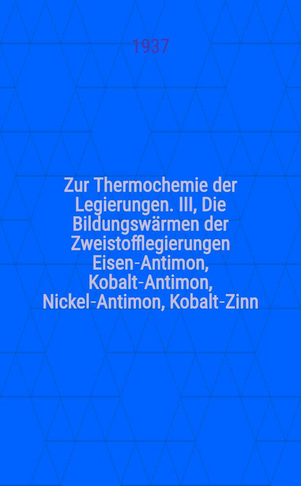 ... Zur Thermochemie der Legierungen. III, Die Bildungsw&auml;rmen der Zweistofflegierungen Eisen-Antimon, Kobalt-Antimon, Nickel-Antimon, Kobalt-Zinn, Nickel-Zinn, Kupfer-Zinn und Kupfer-Zink f&uuml;r den Gusszustand