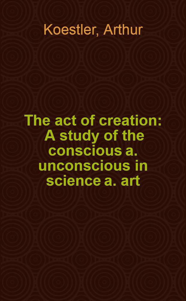 The act of creation : A study of the conscious a. unconscious in science a. art