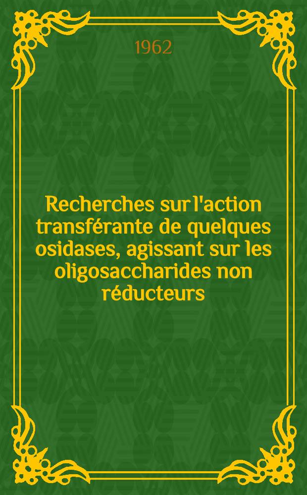 Recherches sur l'action transf&eacute;rante de quelques osidases, agissant sur les oligosaccharides non r&eacute;ducteurs