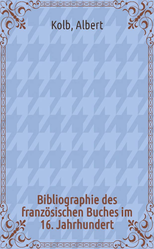 Bibliographie des franz&ouml;sischen Buches im 16. Jahrhundert : Druck, Illustration, Einband, Papiergeschichte : Neuerscheinungen 1965-1970 und Nachtr&auml;ge aus fr&uuml;heren Jahren