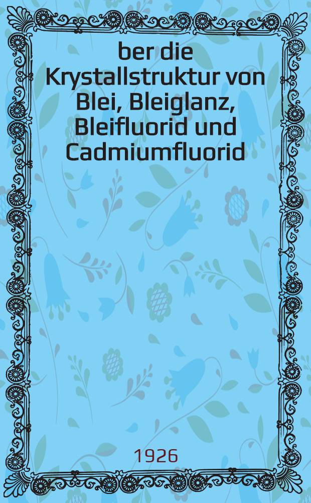 &Uuml;ber die Krystallstruktur von Blei, Bleiglanz, Bleifluorid und Cadmiumfluorid
