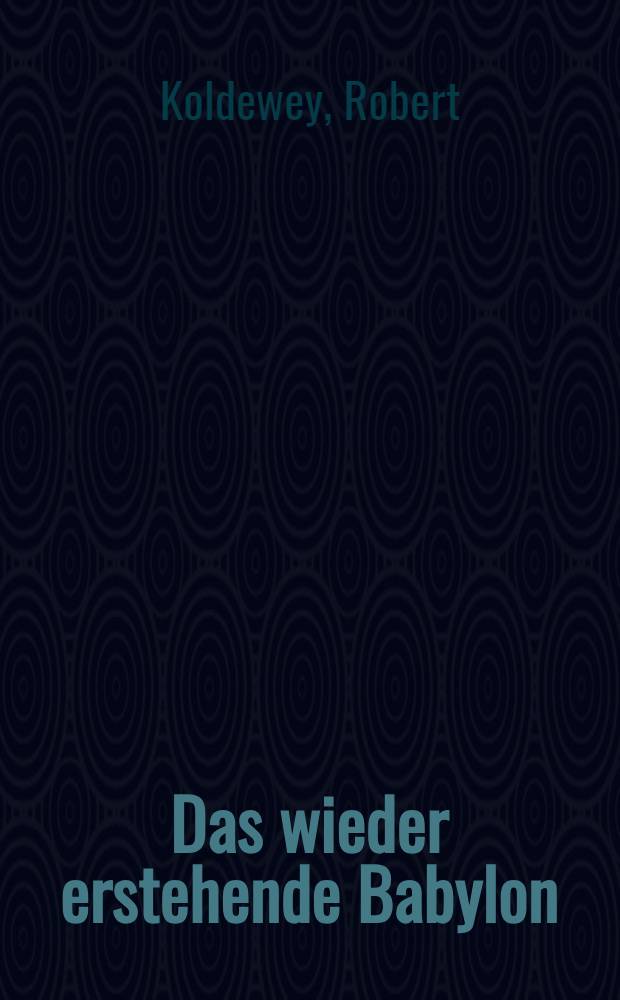 Das wieder erstehende Babylon: die bisherigen Ergebnisse der deutschen Ausgrabungen : Mit 270 (7 farbigen) Abbildungen und Plänen und einem Bildnis des Verfassers