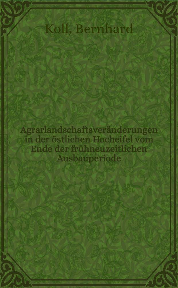Agrarlandschaftsver&auml;nderungen in der &ouml;stlichen Hocheifel vom Ende der fr&uuml;hneuzeitlichen Ausbauperiode (ca. 1580) bis zum Jahre 1830 : Inaug.-Diss