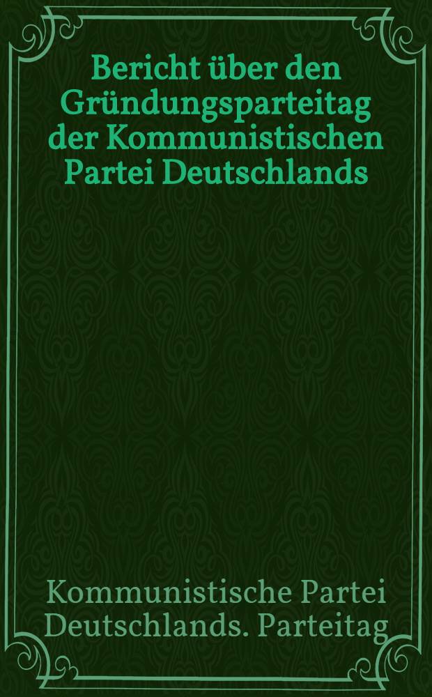 Bericht über den Gründungsparteitag der Kommunistischen Partei Deutschlands (Spartakusbund) vom 30. Dezember 1918 bis 1. Januar 1919