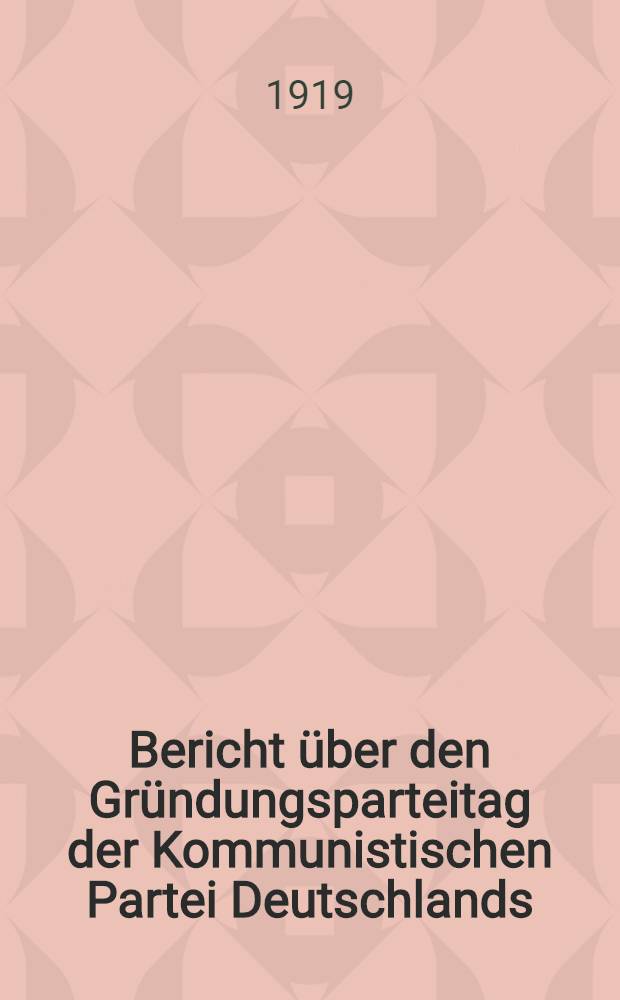 Bericht über den Gründungsparteitag der Kommunistischen Partei Deutschlands (Spartakusbund) vom 30. Dezember 1918 bis 1. Januar 1919
