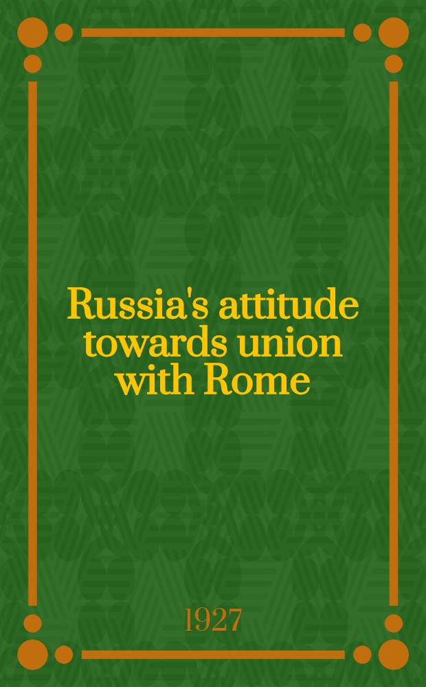 Russia's attitude towards union with Rome (9th-16th centuries) : A diss. submitted to the Faculty of the sacred sciences of the Catholic univ. of America ..