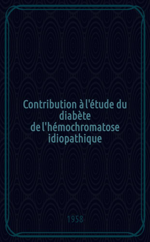 Contribution &agrave; l'&eacute;tude du diab&egrave;te de l'h&eacute;mochromatose idiopathique : Essai pathog&eacute;nique et diagnostique de la maladie : Th&egrave;se pour le doctorat en m&eacute;d. (dipl&ocirc;me d'Univ.)