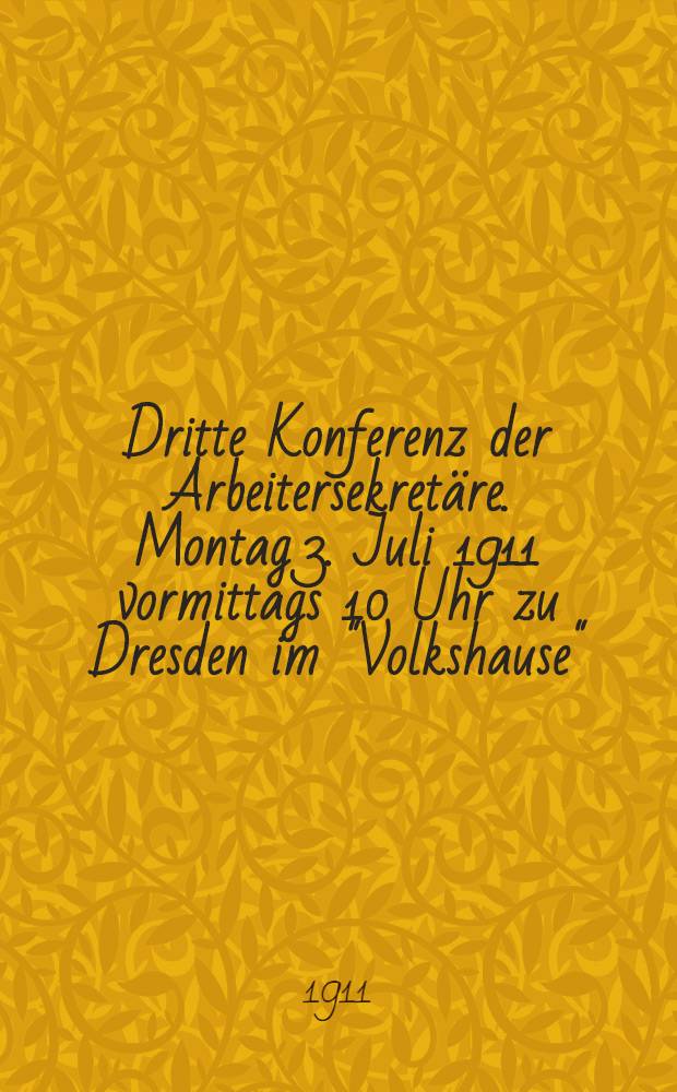 Dritte Konferenz der Arbeitersekretäre. Montag 3. Juli 1911 vormittags 10 Uhr zu Dresden im "Volkshause"