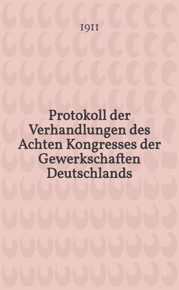 Protokoll der Verhandlungen des Achten Kongresses der Gewerkschaften Deutschlands : Abgehalten zu Dresden vom 26. Juni bis 1. Juli 1911. Protokoll der Verhandlungen der Dritten Konferenz der Arbeitssekretäre : Abgehalten zu Dresden am 3. und 4. Juli 1911