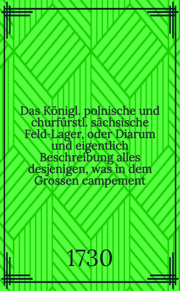 Das Königl. polnische und churfürstl. sächsische Feld-Lager, oder Diarum und eigentlich Beschreibung alles desjenigen, was in dem Grossen campement, bey Radewitz, vom 31. maji biss 27. junii 1970 von tage zu tage vorgegangen ...