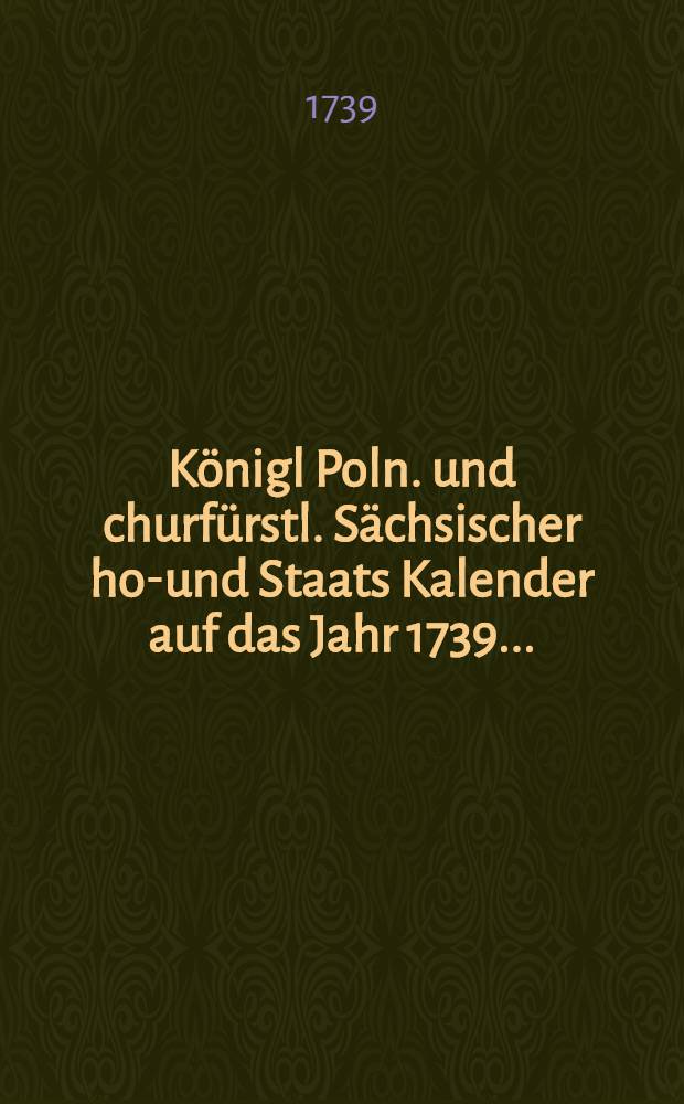 Königl Poln. und churfürstl. Sächsischer hof- und Staats Kalender auf das Jahr 1739 ...