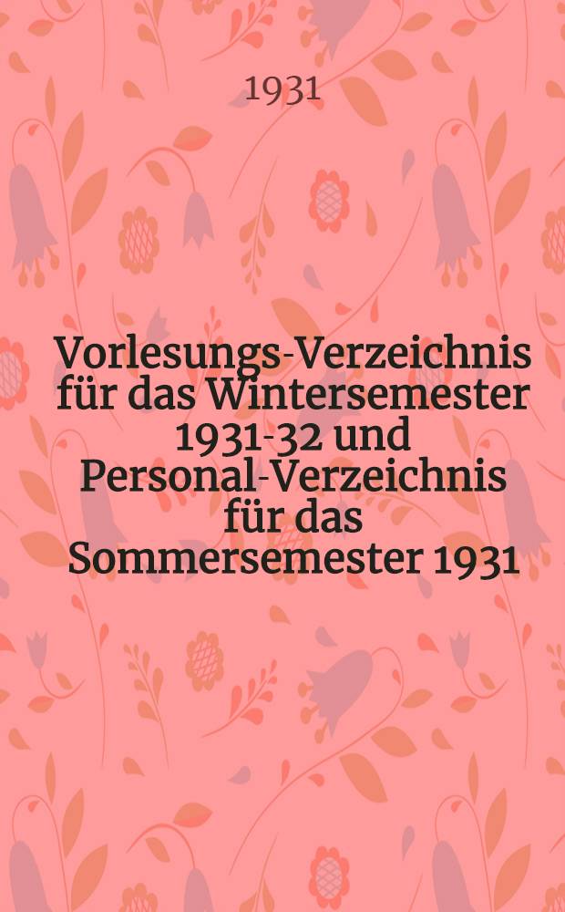 ... Vorlesungs-Verzeichnis für das Wintersemester 1931-32 und Personal-Verzeichnis für das Sommersemester 1931 (abgeschlossen am 5. Juli 1931)