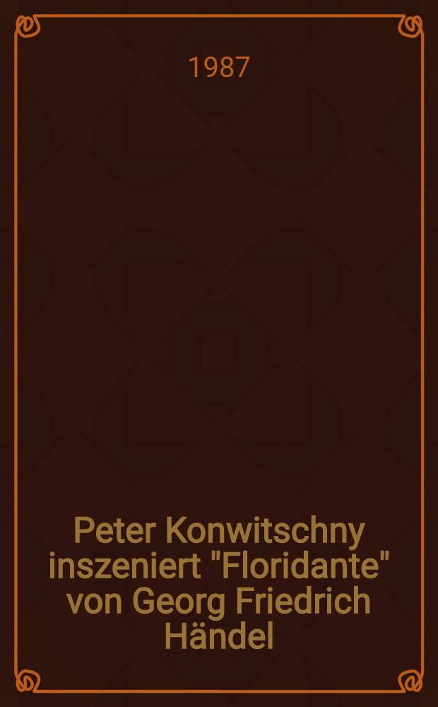 Peter Konwitschny inszeniert "Floridante" von Georg Friedrich Händel : Eine Dokumentation der Aufführung des Landestheaters Halle / Goethe-Theater Bad Lauchstädt 1984