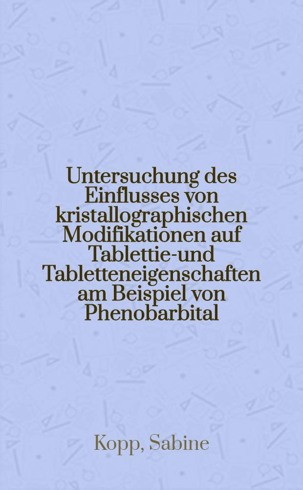 Untersuchung des Einflusses von kristallographischen Modifikationen auf Tablettier- und Tabletteneigenschaften am Beispiel von Phenobarbital : Diss