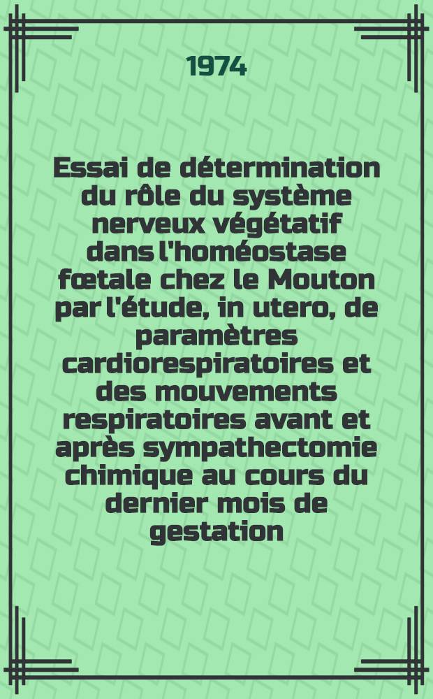 Essai de détermination du rôle du système nerveux végétatif dans l'homéostase fœtale chez le Mouton par l'étude, in utero, de paramètres cardiorespiratoires et des mouvements respiratoires avant et après sympathectomie chimique au cours du dernier mois de gestation : These ..