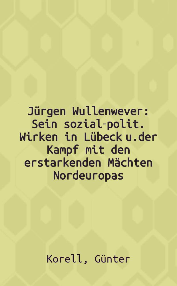 Jürgen Wullenwever : Sein sozial-polit. Wirken in Lübeck u.der Kampf mit den erstarkenden Mächten Nordeuropas