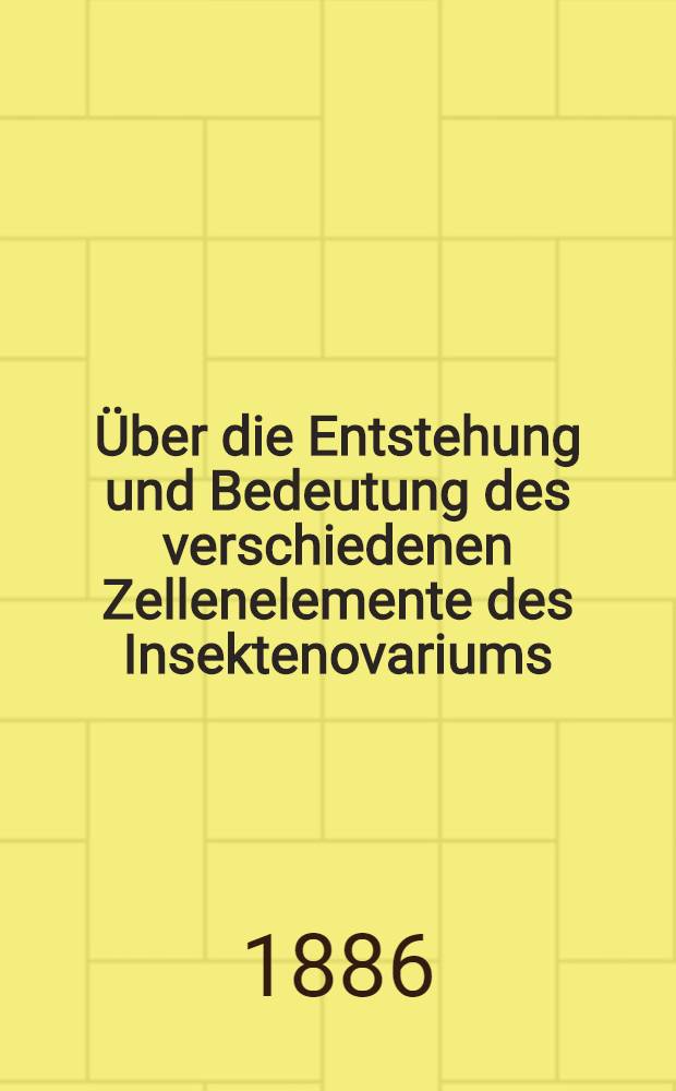 [Über die Entstehung und Bedeutung des verschiedenen Zellenelemente des Insektenovariums