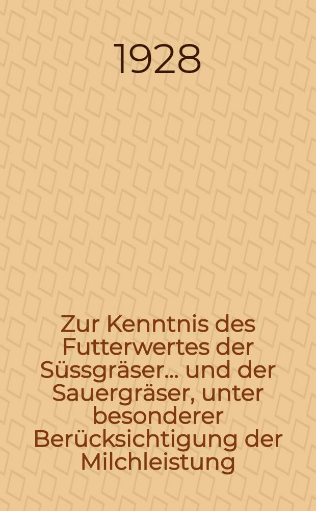 Zur Kenntnis des Futterwertes der Süssgräser ... und der Sauergräser, unter besonderer Berücksichtigung der Milchleistung