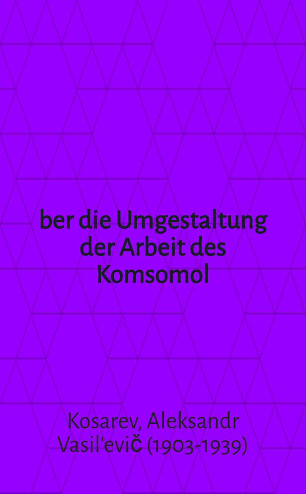Über die Umgestaltung der Arbeit des Komsomol : Mitteilung des ZK des LKJV : Bericht des Genossen A. W. Kossarew vor dem XI. Plenum des ZK des LKJV (9. Einberufung) : Beschluss des XI. Plenums des ZK des LKJV