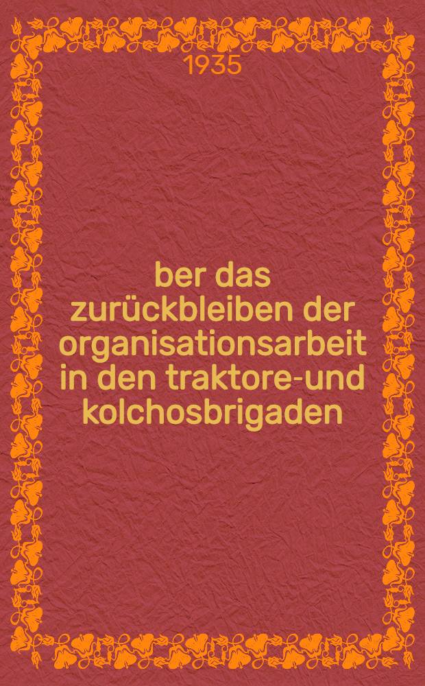Über das zurückbleiben der organisationsarbeit in den traktoren- und kolchosbrigaden : Bürobeschluss des Saratower gaukomitees der KP(b)SU vom 11 März 1935