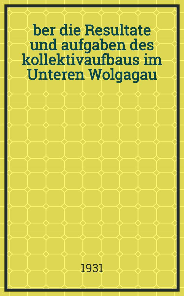 Über die Resultate und aufgaben des kollektivaufbaus im Unteren Wolgagau : Resolution des Plenums des Gaukomitees der KP(B) SU der Unteren Wolgagaus